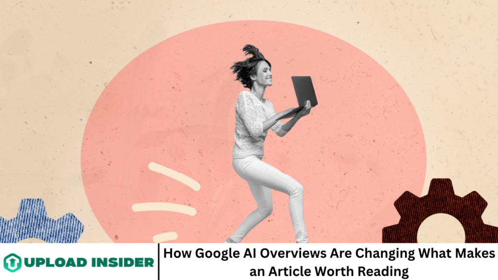 How Google AI Overviews Are Changing What Makes an Article Worth Reading